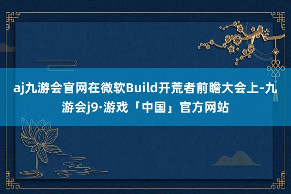 aj九游会官网在微软Build开荒者前瞻大会上-九游会j9·游戏「中国」官方网站