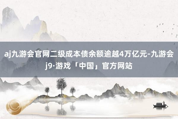 aj九游会官网二级成本债余额逾越4万亿元-九游会j9·游戏「中国」官方网站