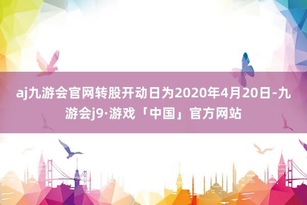 aj九游会官网转股开动日为2020年4月20日-九游会j9·游戏「中国」官方网站