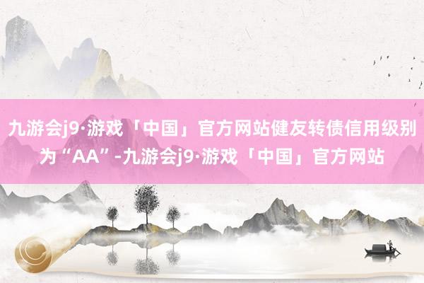 九游会j9·游戏「中国」官方网站健友转债信用级别为“AA”-九游会j9·游戏「中国」官方网站