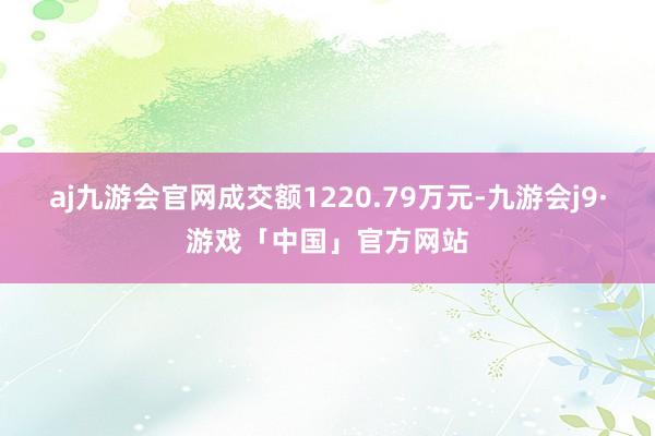 aj九游会官网成交额1220.79万元-九游会j9·游戏「中国」官方网站