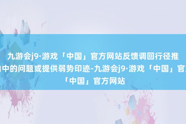 九游会j9·游戏「中国」官方网站反馈调回行径推行经由中的问题或提供弱势印迹-九游会j9·游戏「中国」官方网站