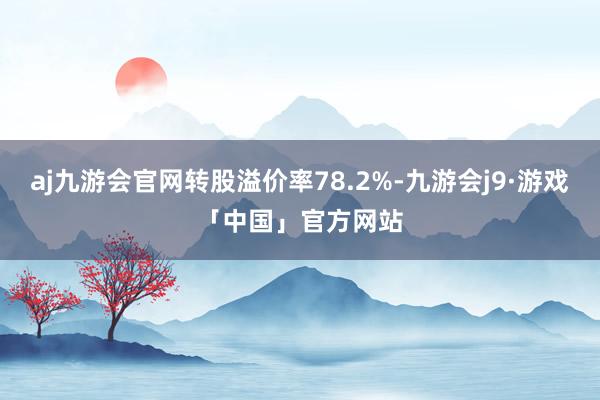 aj九游会官网转股溢价率78.2%-九游会j9·游戏「中国」官方网站