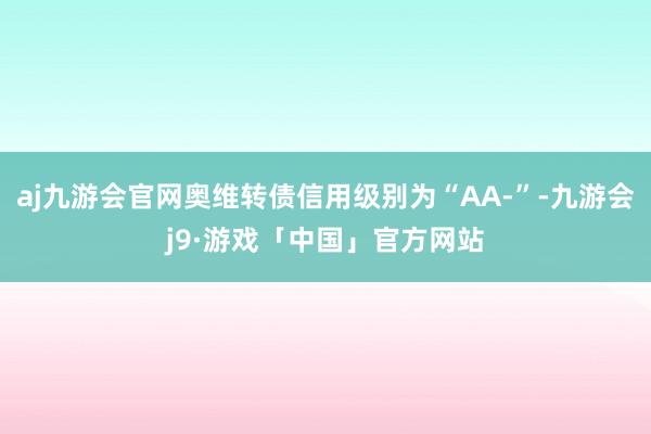 aj九游会官网奥维转债信用级别为“AA-”-九游会j9·游戏「中国」官方网站