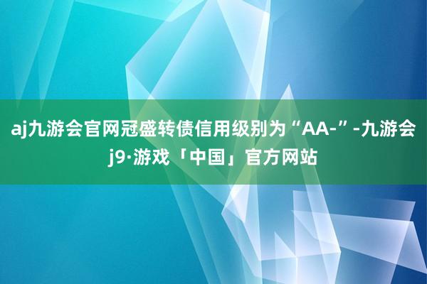 aj九游会官网冠盛转债信用级别为“AA-”-九游会j9·游戏「中国」官方网站