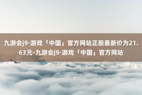 九游会j9·游戏「中国」官方网站正股最新价为21.63元-九游会j9·游戏「中国」官方网站