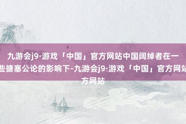 九游会j9·游戏「中国」官方网站中国阔绰者在一些搪塞公论的影响下-九游会j9·游戏「中国」官方网站