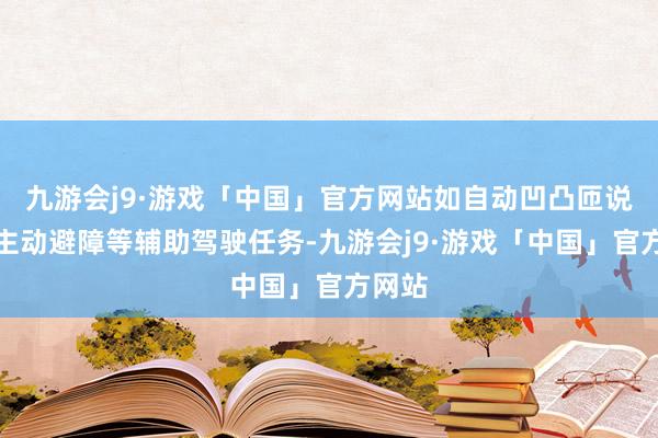 九游会j9·游戏「中国」官方网站如自动凹凸匝说念、主动避障等辅助驾驶任务-九游会j9·游戏「中国」官方网站