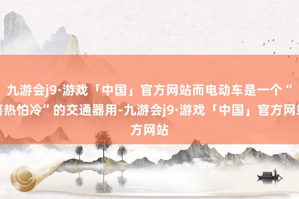 九游会j9·游戏「中国」官方网站而电动车是一个“喜热怕冷”的交通器用-九游会j9·游戏「中国」官方网站