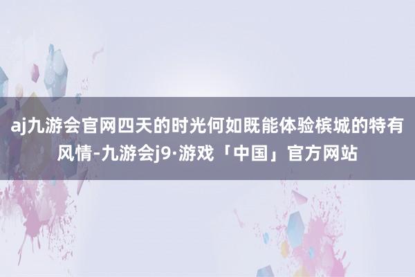 aj九游会官网四天的时光何如既能体验槟城的特有风情-九游会j9·游戏「中国」官方网站