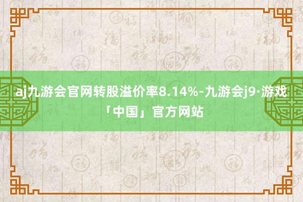 aj九游会官网转股溢价率8.14%-九游会j9·游戏「中国」官方网站