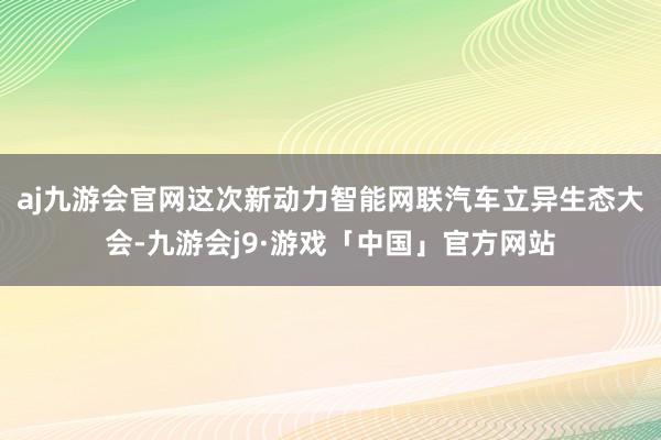 aj九游会官网这次新动力智能网联汽车立异生态大会-九游会j9·游戏「中国」官方网站