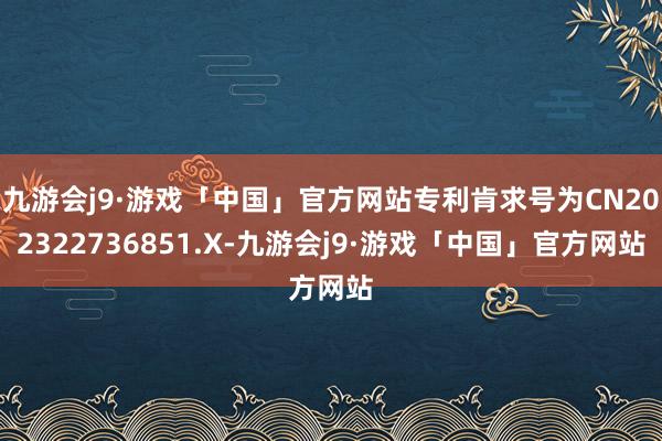 九游会j9·游戏「中国」官方网站专利肯求号为CN202322736851.X-九游会j9·游戏「中国」官方网站