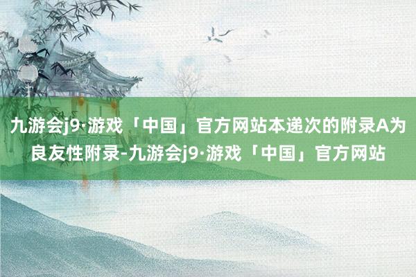 九游会j9·游戏「中国」官方网站本递次的附录A为良友性附录-九游会j9·游戏「中国」官方网站