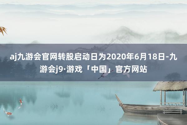 aj九游会官网转股启动日为2020年6月18日-九游会j9·游戏「中国」官方网站