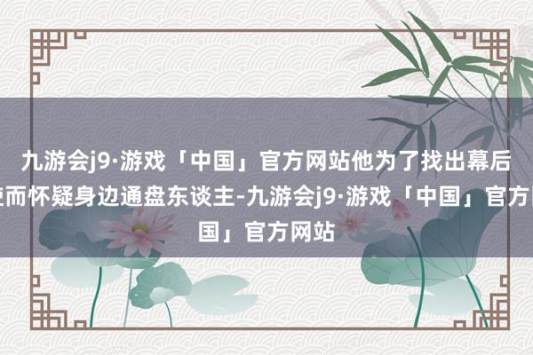 九游会j9·游戏「中国」官方网站他为了找出幕后主使而怀疑身边通盘东谈主-九游会j9·游戏「中国」官方网站