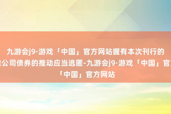 九游会j9·游戏「中国」官方网站握有本次刊行的可治愈公司债券的推动应当逃匿-九游会j9·游戏「中国」官方网站