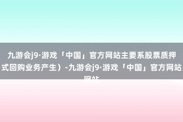 九游会j9·游戏「中国」官方网站主要系股票质押式回购业务产生）-九游会j9·游戏「中国」官方网站