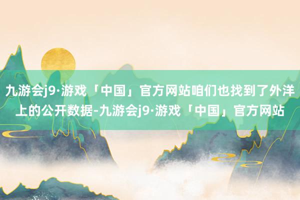 九游会j9·游戏「中国」官方网站咱们也找到了外洋上的公开数据-九游会j9·游戏「中国」官方网站