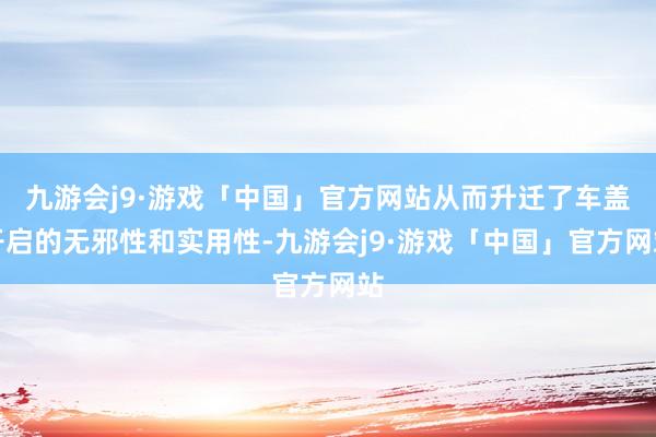 九游会j9·游戏「中国」官方网站从而升迁了车盖开启的无邪性和实用性-九游会j9·游戏「中国」官方网站