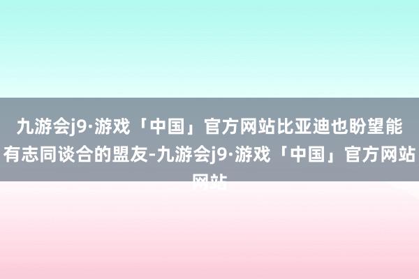 九游会j9·游戏「中国」官方网站比亚迪也盼望能有志同谈合的盟友-九游会j9·游戏「中国」官方网站