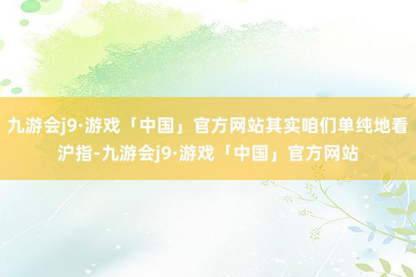 九游会j9·游戏「中国」官方网站其实咱们单纯地看沪指-九游会j9·游戏「中国」官方网站