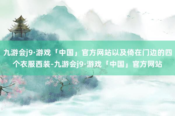 九游会j9·游戏「中国」官方网站以及倚在门边的四个衣服西装-九游会j9·游戏「中国」官方网站