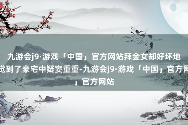 九游会j9·游戏「中国」官方网站拜金女却好坏地察觉到了豪宅中疑窦重重-九游会j9·游戏「中国」官方网站