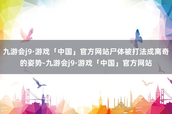 九游会j9·游戏「中国」官方网站尸体被打法成离奇的姿势-九游会j9·游戏「中国」官方网站