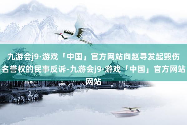 九游会j9·游戏「中国」官方网站向赵寻发起毁伤名誉权的民事反诉-九游会j9·游戏「中国」官方网站