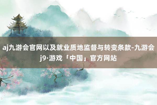 aj九游会官网以及就业质地监督与转变条款-九游会j9·游戏「中国」官方网站