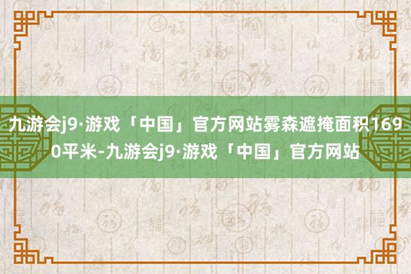 九游会j9·游戏「中国」官方网站雾森遮掩面积1690平米-九游会j9·游戏「中国」官方网站