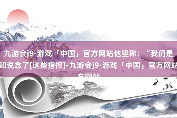 九游会j9·游戏「中国」官方网站他坚称：“我仍是知说念了[这些指控]-九游会j9·游戏「中国」官方网站