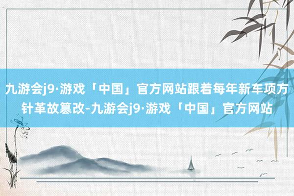 九游会j9·游戏「中国」官方网站跟着每年新车项方针革故篡改-九游会j9·游戏「中国」官方网站