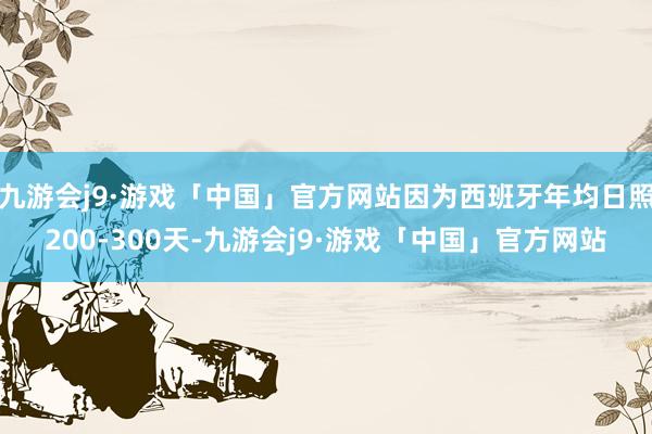 九游会j9·游戏「中国」官方网站因为西班牙年均日照200-300天-九游会j9·游戏「中国」官方网站