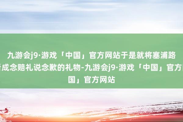 九游会j9·游戏「中国」官方网站于是就将塞浦路斯看成念赔礼说念歉的礼物-九游会j9·游戏「中国」官方网站