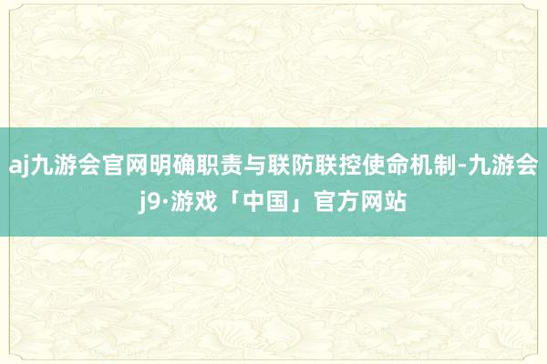 aj九游会官网明确职责与联防联控使命机制-九游会j9·游戏「中国」官方网站