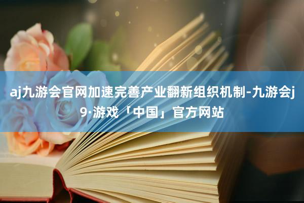 aj九游会官网加速完善产业翻新组织机制-九游会j9·游戏「中国」官方网站