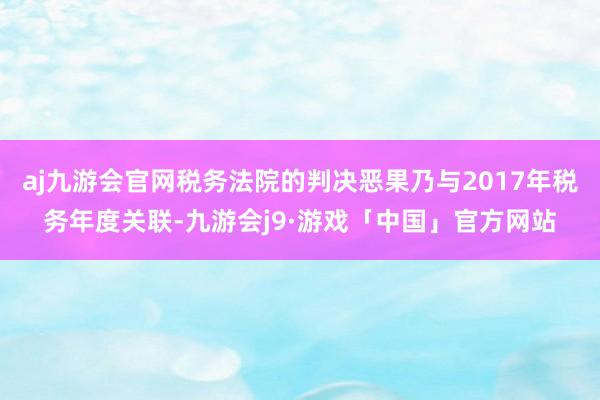 aj九游会官网税务法院的判决恶果乃与2017年税务年度关联-九游会j9·游戏「中国」官方网站