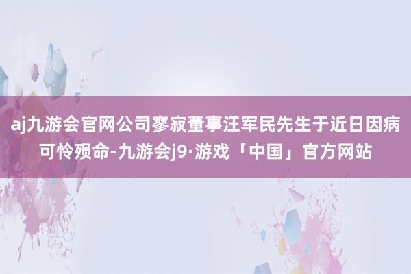 aj九游会官网公司寥寂董事汪军民先生于近日因病可怜殒命-九游会j9·游戏「中国」官方网站