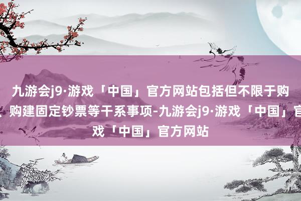 九游会j9·游戏「中国」官方网站包括但不限于购买地皮、购建固定钞票等干系事项-九游会j9·游戏「中国」官方网站