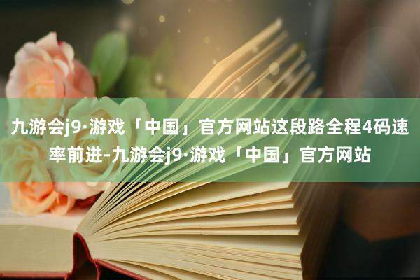 九游会j9·游戏「中国」官方网站这段路全程4码速率前进-九游会j9·游戏「中国」官方网站