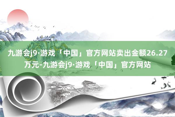 九游会j9·游戏「中国」官方网站卖出金额26.27万元-九游会j9·游戏「中国」官方网站