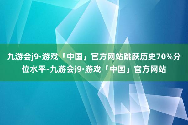 九游会j9·游戏「中国」官方网站跳跃历史70%分位水平-九游会j9·游戏「中国」官方网站