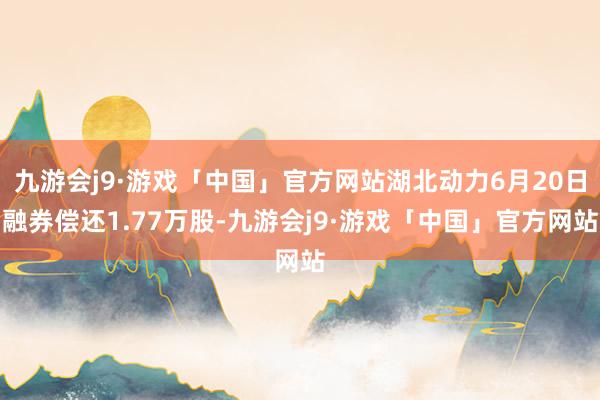 九游会j9·游戏「中国」官方网站湖北动力6月20日融券偿还1.77万股-九游会j9·游戏「中国」官方网站