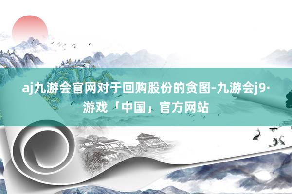 aj九游会官网　　对于回购股份的贪图-九游会j9·游戏「中国」官方网站