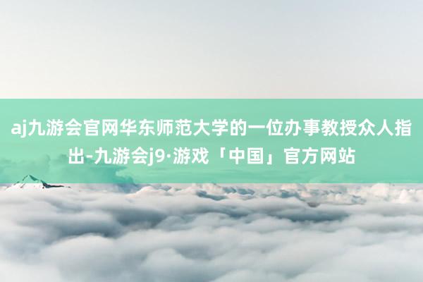 aj九游会官网华东师范大学的一位办事教授众人指出-九游会j9·游戏「中国」官方网站