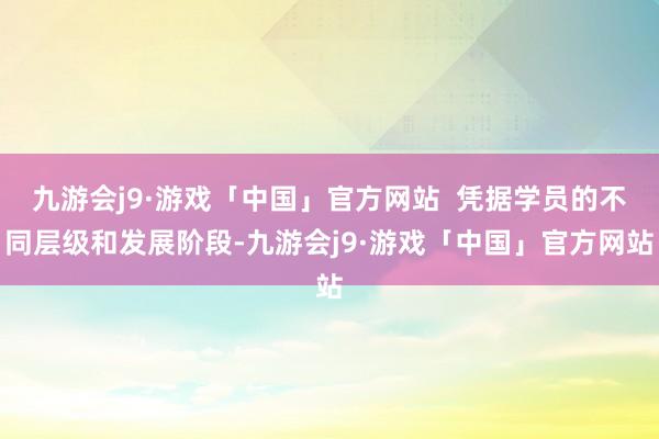 九游会j9·游戏「中国」官方网站  凭据学员的不同层级和发展阶段-九游会j9·游戏「中国」官方网站