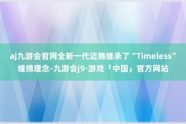 aj九游会官网全新一代迈腾继承了“Timeless”缠绵理念-九游会j9·游戏「中国」官方网站