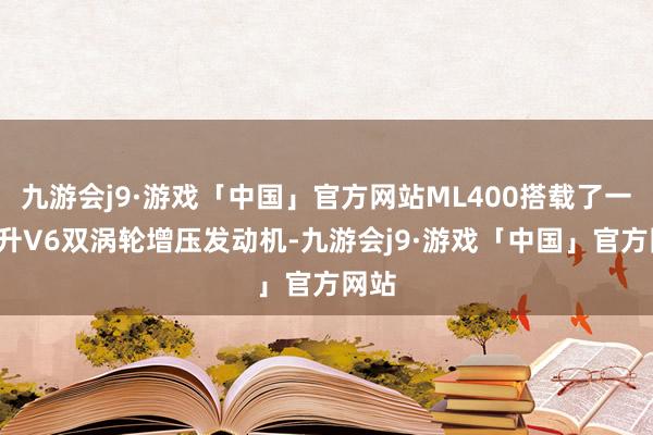 九游会j9·游戏「中国」官方网站ML400搭载了一台0升V6双涡轮增压发动机-九游会j9·游戏「中国」官方网站